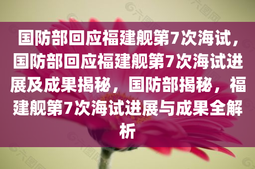 国防部回应福建舰第7次海试，国防部回应福建舰第7次海试进展及成果揭秘，国防部揭秘，福建舰第7次海试进展与成果全解析