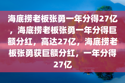 海底捞老板张勇一年分得27亿，海底捞老板张勇一年分得巨额分红，高达27亿，海底捞老板张勇获巨额分红，一年分得27亿