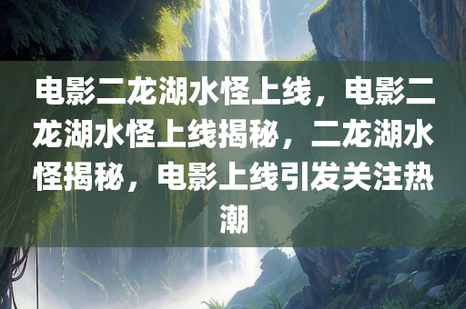 电影二龙湖水怪上线，电影二龙湖水怪上线揭秘，二龙湖水怪揭秘，电影上线引发关注热潮