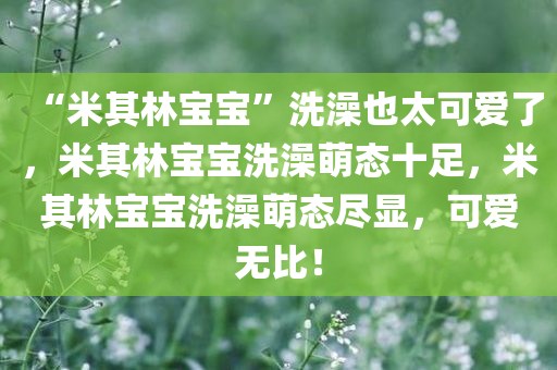 “米其林宝宝”洗澡也太可爱了，米其林宝宝洗澡萌态十足，米其林宝宝洗澡萌态尽显，可爱无比！