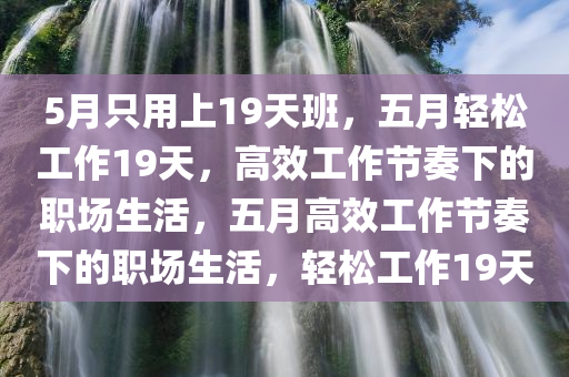 5月只用上19天班，五月轻松工作19天，高效工作节奏下的职场生活，五月高效工作节奏下的职场生活，轻松工作19天