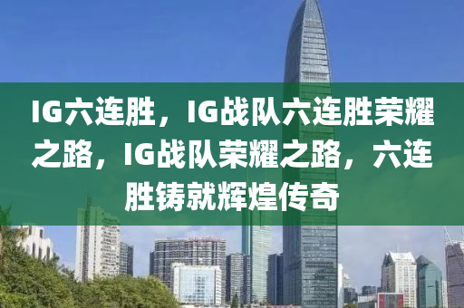IG六连胜，IG战队六连胜荣耀之路，IG战队荣耀之路，六连胜铸就辉煌传奇