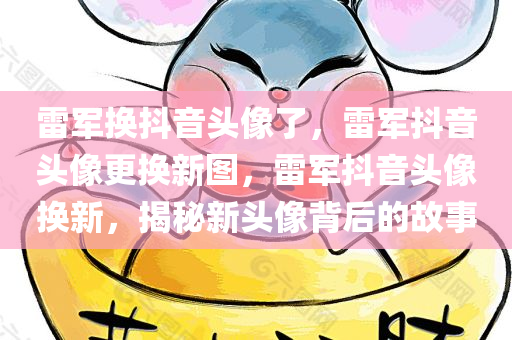 雷军换抖音头像了，雷军抖音头像更换新图，雷军抖音头像换新，揭秘新头像背后的故事