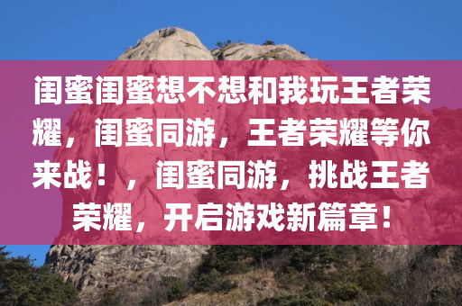 闺蜜闺蜜想不想和我玩王者荣耀，闺蜜同游，王者荣耀等你来战！，闺蜜同游，挑战王者荣耀，开启游戏新篇章！