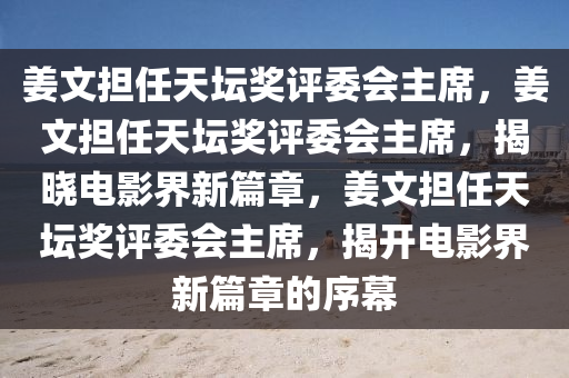 姜文担任天坛奖评委会主席，姜文担任天坛奖评委会主席，揭晓电影界新篇章，姜文担任天坛奖评委会主席，揭开电影界新篇章的序幕