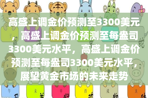 高盛上调金价预测至3300美元，高盛上调金价预测至每盎司3300美元水平，高盛上调金价预测至每盎司3300美元水平，展望黄金市场的未来走势