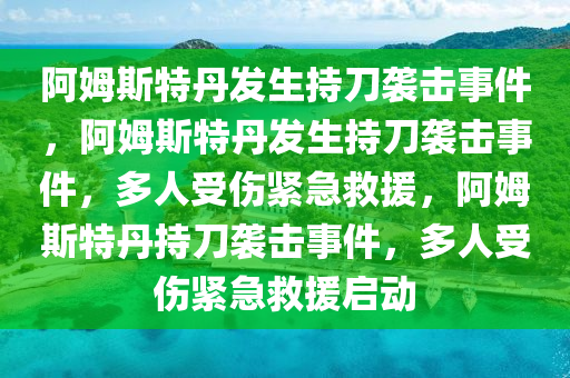 阿姆斯特丹发生持刀袭击事件，阿姆斯特丹发生持刀袭击事件，多人受伤紧急救援，阿姆斯特丹持刀袭击事件，多人受伤紧急救援启动