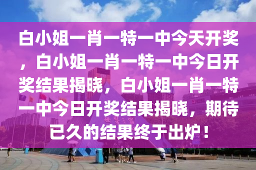 白小姐一肖一特一中今天开奖，白小姐一肖一特一中今日开奖结果揭晓，白小姐一肖一特一中今日开奖结果揭晓，期待已久的结果终于出炉！
