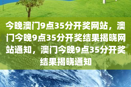 今晚澳门9点35分开奖网站，澳门今晚9点35分开奖结果揭晓网站通知，澳门今晚9点35分开奖结果揭晓通知