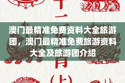 澳门最精准免费资料大全旅游团，澳门最精准免费旅游资料大全及旅游团介绍