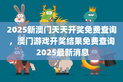 2025新澳门天天开奖免费查询，澳门游戏开奖结果免费查询 2025最新消息