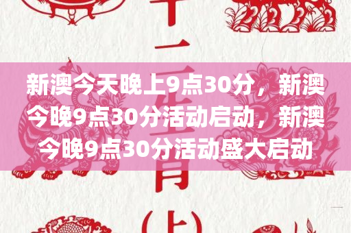 新澳今天晚上9点30分，新澳今晚9点30分活动启动，新澳今晚9点30分活动盛大启动