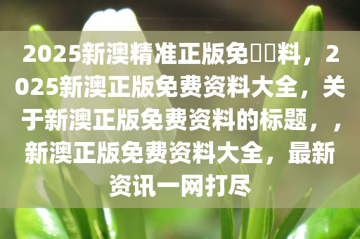2025新澳精准正版免費資料，2025新澳正版免费资料大全，关于新澳正版免费资料的标题，，新澳正版免费资料大全，最新资讯一网打尽