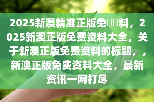 2025新澳精准正版免費資料，2025新澳正版免费资料大全，关于新澳正版免费资料的标题，，新澳正版免费资料大全，最新资讯一网打尽