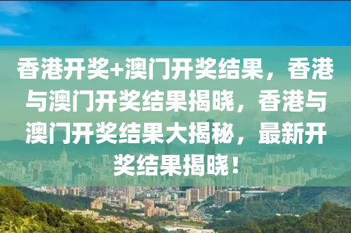 香港开奖+澳门开奖结果，香港与澳门开奖结果揭晓，香港与澳门开奖结果大揭秘，最新开奖结果揭晓！