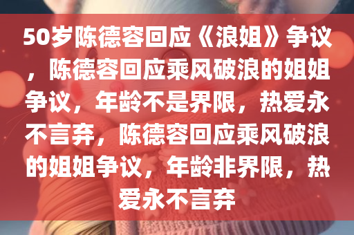 50岁陈德容回应《浪姐》争议，陈德容回应乘风破浪的姐姐争议，年龄不是界限，热爱永不言弃，陈德容回应乘风破浪的姐姐争议，年龄非界限，热爱永不言弃