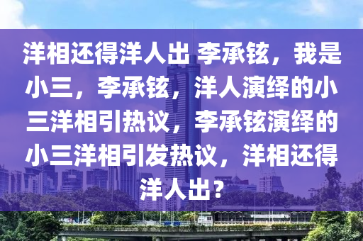 洋相还得洋人出 李承铉，我是小三，李承铉，洋人演绎的小三洋相引热议，李承铉演绎的小三洋相引发热议，洋相还得洋人出？