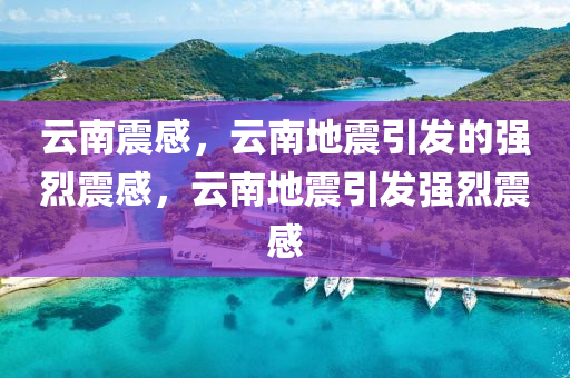 云南震感，云南地震引发的强烈震感，云南地震引发强烈震感