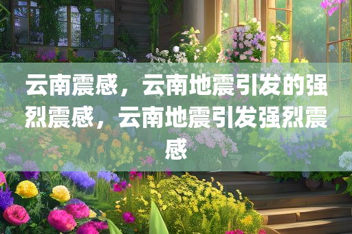 云南震感，云南地震引发的强烈震感，云南地震引发强烈震感