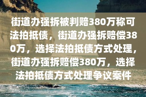 街道办强拆被判赔380万称可法拍抵债，街道办强拆赔偿380万，选择法拍抵债方式处理，街道办强拆赔偿380万，选择法拍抵债方式处理争议案件
