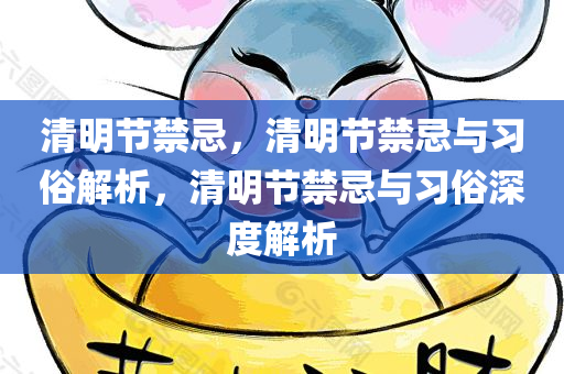 清明节禁忌，清明节禁忌与习俗解析，清明节禁忌与习俗深度解析