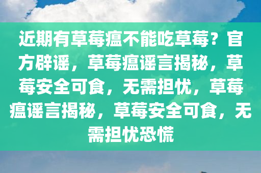 近期有草莓瘟不能吃草莓？官方辟谣，草莓瘟谣言揭秘，草莓安全可食，无需担忧，草莓瘟谣言揭秘，草莓安全可食，无需担忧恐慌