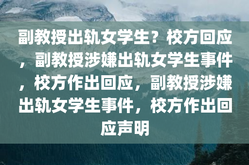 副教授出轨女学生？校方回应，副教授涉嫌出轨女学生事件，校方作出回应，副教授涉嫌出轨女学生事件，校方作出回应声明