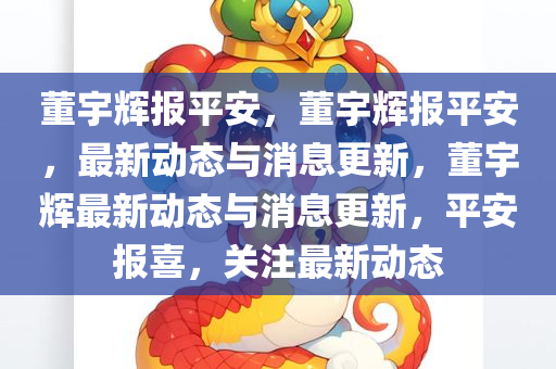董宇辉报平安，董宇辉报平安，最新动态与消息更新，董宇辉最新动态与消息更新，平安报喜，关注最新动态