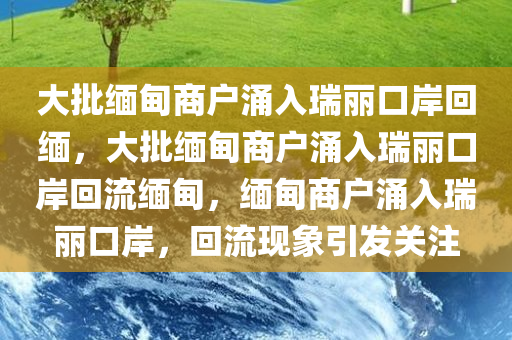 大批缅甸商户涌入瑞丽口岸回缅，大批缅甸商户涌入瑞丽口岸回流缅甸，缅甸商户涌入瑞丽口岸，回流现象引发关注