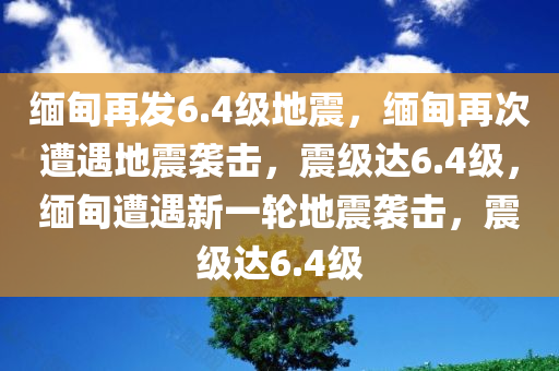 缅甸再发6.4级地震，缅甸再次遭遇地震袭击，震级达6.4级，缅甸遭遇新一轮地震袭击，震级达6.4级