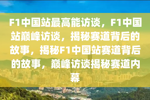 F1中国站最高能访谈，F(xiàn)1中国站巅峰访谈，揭秘赛道背后的故事，揭秘F1中国站赛道背后的故事，巅峰访谈揭秘赛道内幕