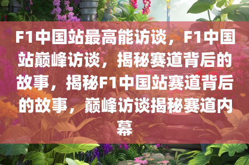 F1中国站最高能访谈，F(xiàn)1中国站巅峰访谈，揭秘赛道背后的故事，揭秘F1中国站赛道背后的故事，巅峰访谈揭秘赛道内幕