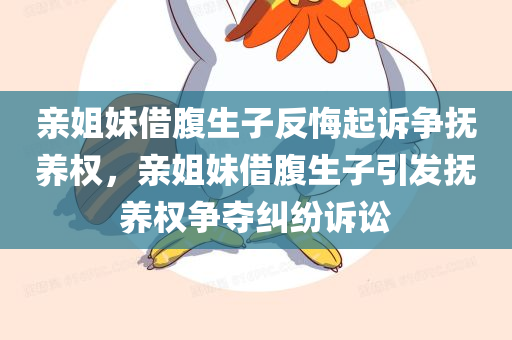 亲姐妹借腹生子反悔起诉争抚养权，亲姐妹借腹生子引发抚养权争夺纠纷诉讼