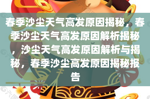 春季沙尘天气高发原因揭秘，春季沙尘天气高发原因解析揭秘，沙尘天气高发原因解析与揭秘，春季沙尘高发原因揭秘报告