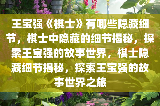 王宝强《棋士》有哪些隐藏细节，棋士中隐藏的细节揭秘，探索王宝强的故事世界，棋士隐藏细节揭秘，探索王宝强的故事世界之旅