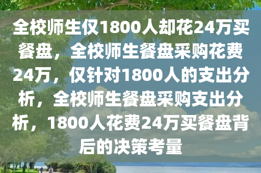 全校师生仅1800人却花24万买餐盘，全校师生餐盘采购花费24万，仅针对1800人的支出分析，全校师生餐盘采购支出分析，1800人花费24万买餐盘背后的决策考量