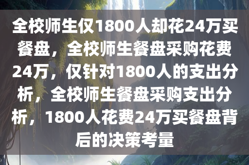 全校师生仅1800人却花24万买餐盘，全校师生餐盘采购花费24万，仅针对1800人的支出分析，全校师生餐盘采购支出分析，1800人花费24万买餐盘背后的决策考量