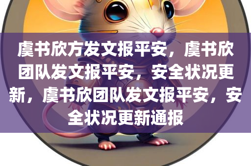 虞书欣方发文报平安，虞书欣团队发文报平安，安全状况更新，虞书欣团队发文报平安，安全状况更新通报