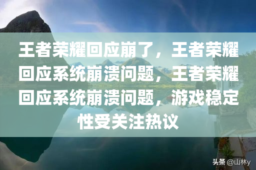 王者荣耀回应崩了，王者荣耀回应系统崩溃问题，王者荣耀回应系统崩溃问题，游戏稳定性受关注热议
