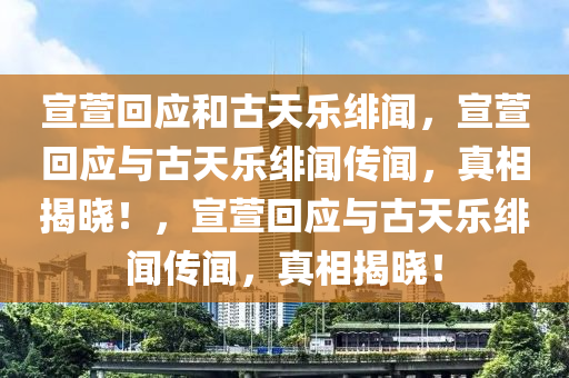 宣萱回应和古天乐绯闻，宣萱回应与古天乐绯闻传闻，真相揭晓！，宣萱回应与古天乐绯闻传闻，真相揭晓！