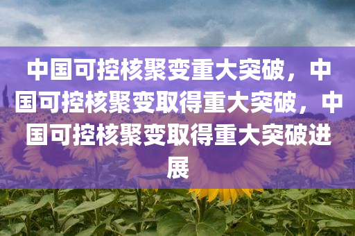 中国可控核聚变重大突破，中国可控核聚变取得重大突破，中国可控核聚变取得重大突破进展