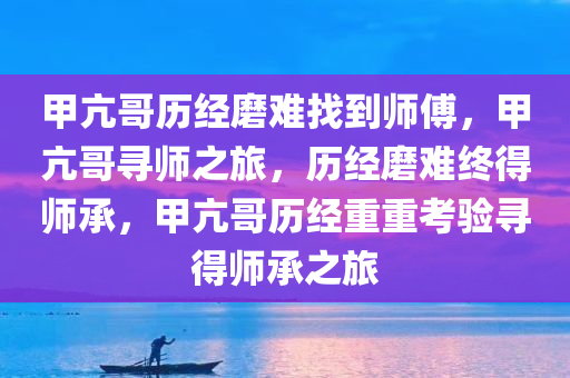 甲亢哥历经磨难找到师傅，甲亢哥寻师之旅，历经磨难终得师承，甲亢哥历经重重考验寻得师承之旅