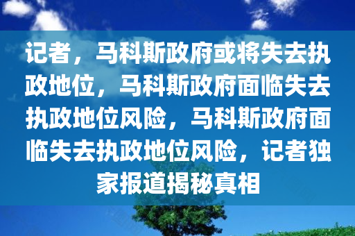 记者，马科斯政府或将失去执政地位，马科斯政府面临失去执政地位风险，马科斯政府面临失去执政地位风险，记者独家报道揭秘真相