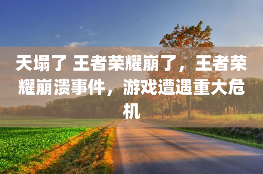 天塌了 王者荣耀崩了，王者荣耀崩溃事件，游戏遭遇重大危机