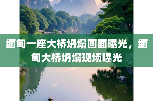 缅甸一座大桥坍塌画面曝光，缅甸大桥坍塌现场曝光