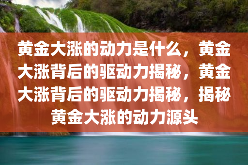 黄金大涨的动力是什么，黄金大涨背后的驱动力揭秘，黄金大涨背后的驱动力揭秘，揭秘黄金大涨的动力源头