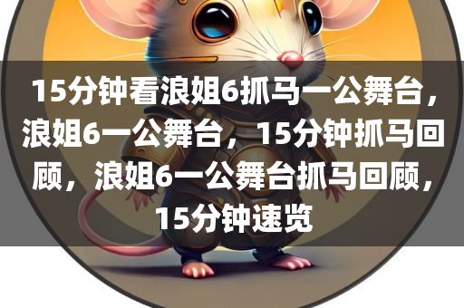 15分钟看浪姐6抓马一公舞台，浪姐6一公舞台，15分钟抓马回顾，浪姐6一公舞台抓马回顾，15分钟速览