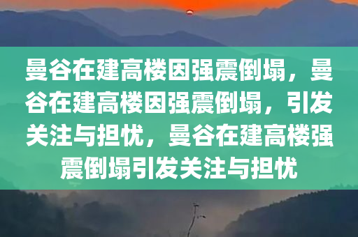 曼谷在建高楼因强震倒塌，曼谷在建高楼因强震倒塌，引发关注与担忧，曼谷在建高楼强震倒塌引发关注与担忧
