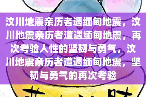 汶川地震亲历者遇缅甸地震，汶川地震亲历者遭遇缅甸地震，再次考验人性的坚韧与勇气，汶川地震亲历者遭遇缅甸地震，坚韧与勇气的再次考验