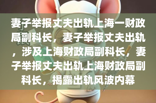 妻子举报丈夫出轨上海一财政局副科长，妻子举报丈夫出轨，涉及上海财政局副科长，妻子举报丈夫出轨上海财政局副科长，揭露出轨风波内幕